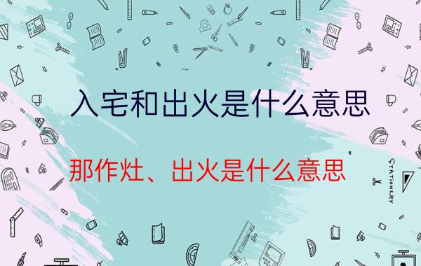 入宅和出火是什么意思 那作灶、出火是什么意思？